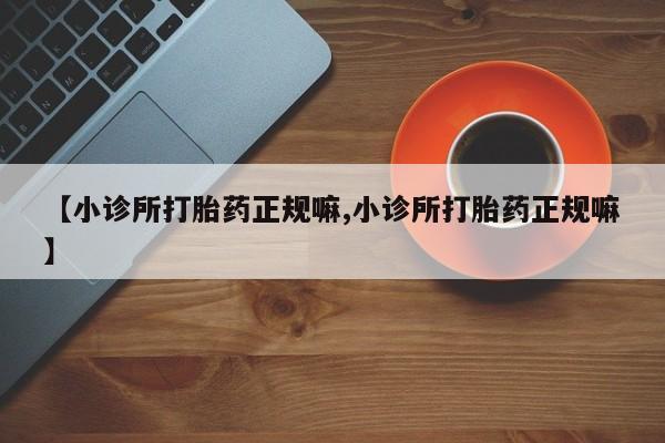 打胎药大月份用联系微信【小诊所打胎药正规嘛,小诊所打胎药正规嘛】