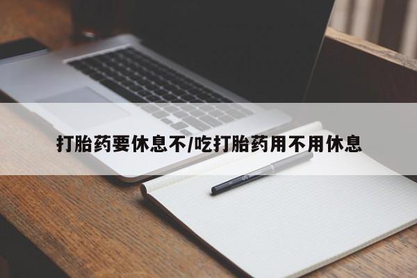 打胎药大月份用联系微信打胎药要休息不/吃打胎药用不用休息