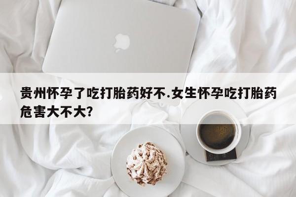 打胎药大月份用联系微信贵州怀孕了吃打胎药好不.女生怀孕吃打胎药危害大不大？