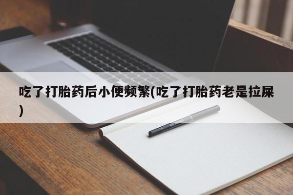 打胎药大月份用联系微信吃了打胎药后小便频繁(吃了打胎药老是拉屎)