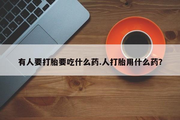 打胎药大月份用联系微信有人要打胎要吃什么药.人打胎用什么药？