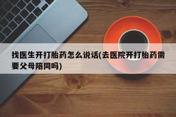 打胎药大月份用联系微信找医生开打胎药怎么说话(去医院开打胎药需要父母陪同吗)
