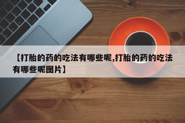 打胎药大月份用联系微信【打胎的药的吃法有哪些呢,打胎的药的吃法有哪些呢图片】