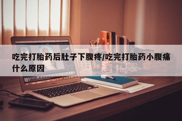 打胎药大月份用联系微信吃完打胎药后肚子下腹疼/吃完打胎药小腹痛什么原因