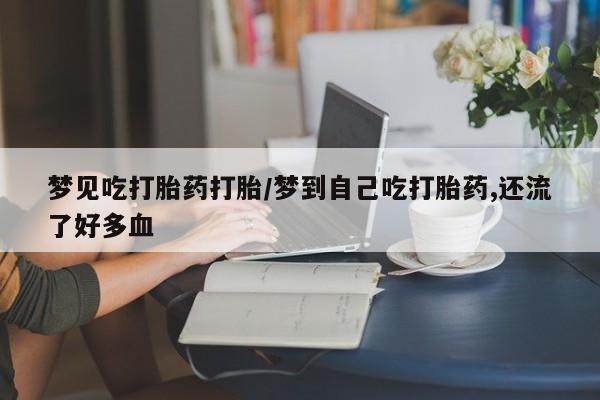 打胎药大月份用联系微信梦见吃打胎药打胎/梦到自己吃打胎药,还流了好多血