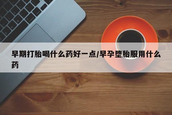 打胎药大月份用联系微信早期打胎喝什么药好一点/早孕堕胎服用什么药