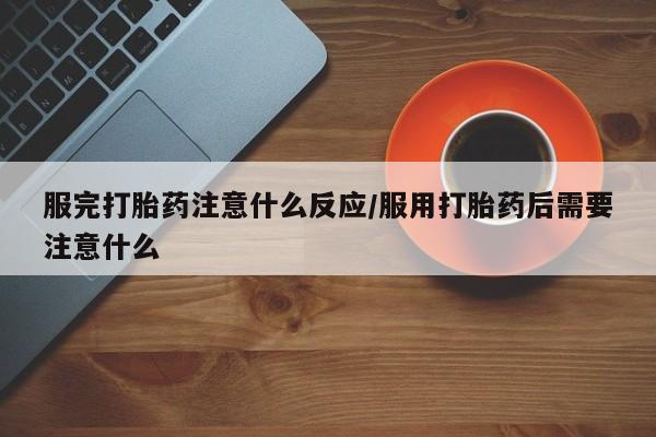 打胎药大月份用联系微信服完打胎药注意什么反应/服用打胎药后需要注意什么