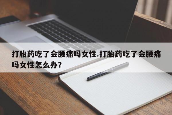 打胎药大月份用联系微信打胎药吃了会腰痛吗女性.打胎药吃了会腰痛吗女性怎么办？