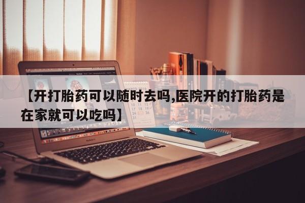 打胎药大月份用联系微信【开打胎药可以随时去吗,医院开的打胎药是在家就可以吃吗】
