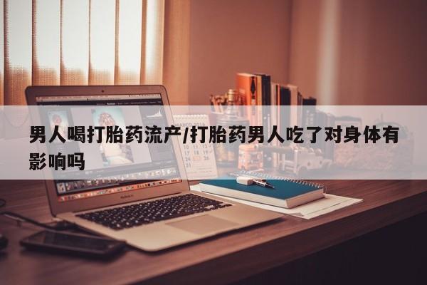 打胎药大月份用联系微信男人喝打胎药流产/打胎药男人吃了对身体有影响吗