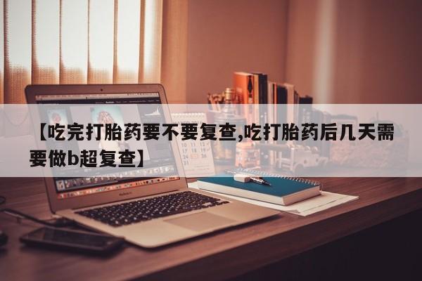 打胎药大月份用联系微信【吃完打胎药要不要复查,吃打胎药后几天需要做b超复查】