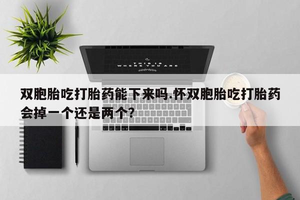 打胎药大月份用联系微信双胞胎吃打胎药能下来吗.怀双胞胎吃打胎药会掉一个还是两个？