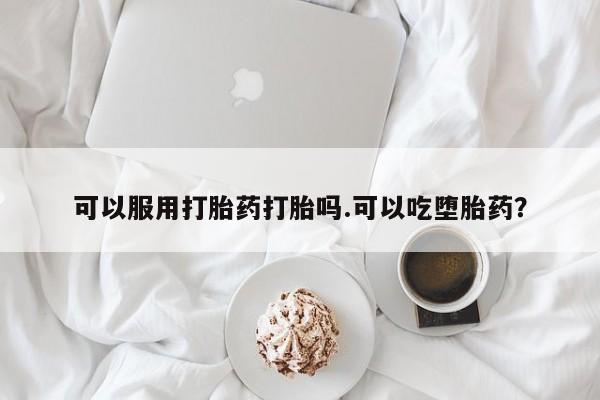 打胎药大月份用联系微信可以服用打胎药打胎吗.可以吃堕胎药？