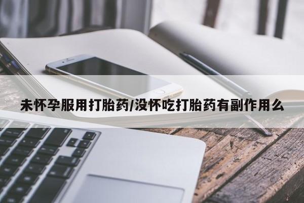 打胎药大月份用联系微信未怀孕服用打胎药/没怀吃打胎药有副作用么
