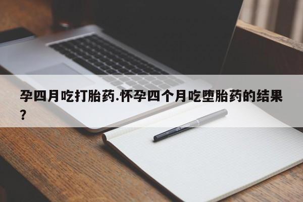 打胎药大月份用联系微信孕四月吃打胎药.怀孕四个月吃堕胎药的结果？