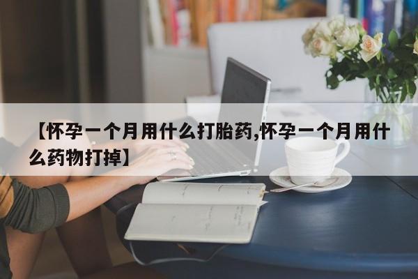 打胎药大月份用联系微信【怀孕一个月用什么打胎药,怀孕一个月用什么药物打掉】