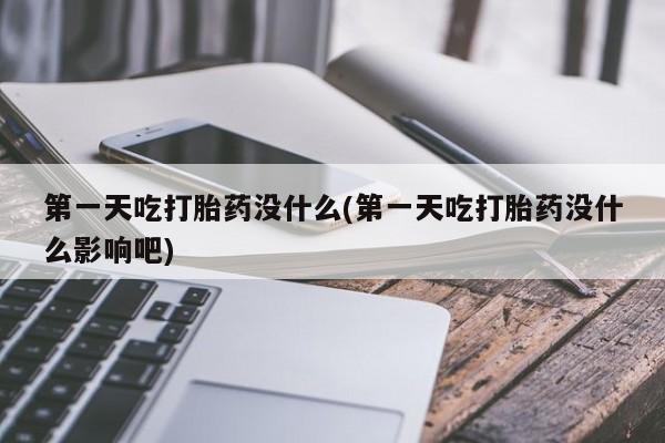 打胎药大月份用联系微信第一天吃打胎药没什么(第一天吃打胎药没什么影响吧)