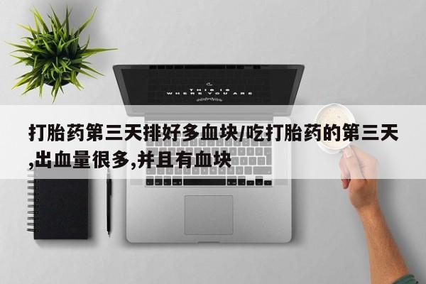 打胎药大月份用联系微信打胎药第三天排好多血块/吃打胎药的第三天,出血量很多,并且有血块