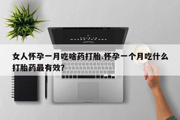 打胎药大月份用联系微信女人怀孕一月吃啥药打胎.怀孕一个月吃什么打胎药最有效？
