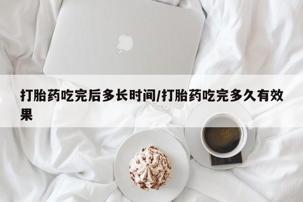 打胎药大月份用联系微信打胎药吃完后多长时间/打胎药吃完多久有效果