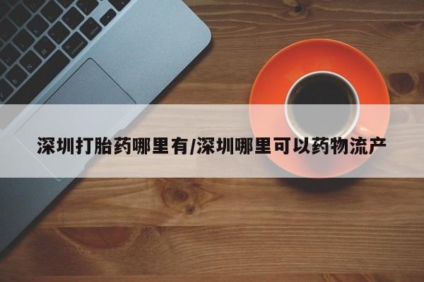 打胎药大月份用联系微信深圳打胎药哪里有/深圳哪里可以药物流产