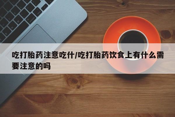 打胎药大月份用联系微信吃打胎药注意吃什/吃打胎药饮食上有什么需要注意的吗