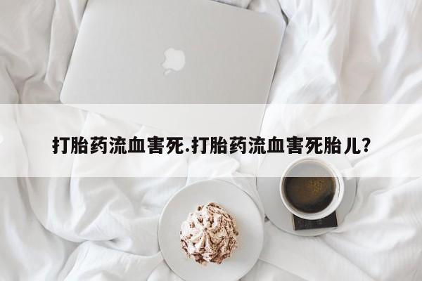 打胎药大月份用联系微信打胎药流血害死.打胎药流血害死胎儿？