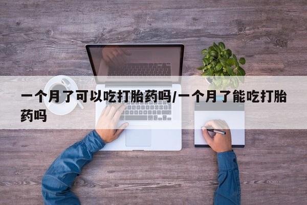 打胎药大月份用联系微信一个月了可以吃打胎药吗/一个月了能吃打胎药吗