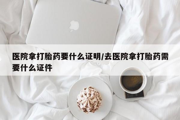 打胎药大月份用联系微信医院拿打胎药要什么证明/去医院拿打胎药需要什么证件