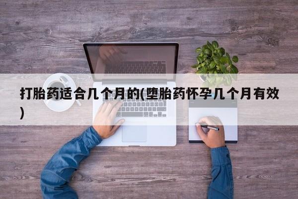 打胎药大月份用联系微信打胎药适合几个月的(堕胎药怀孕几个月有效)