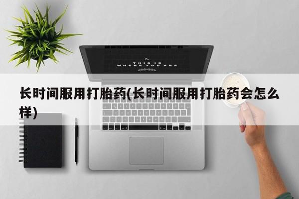 打胎药大月份用联系微信长时间服用打胎药(长时间服用打胎药会怎么样)