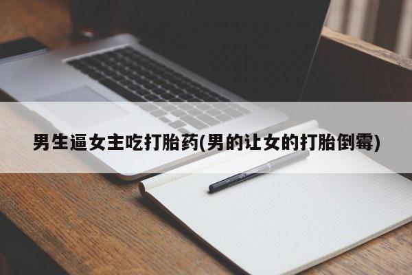 打胎药大月份用联系微信男生逼女主吃打胎药(男的让女的打胎倒霉)
