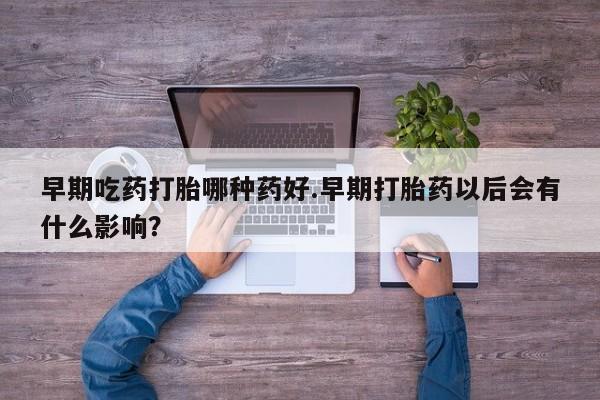 打胎药大月份用联系微信早期吃药打胎哪种药好.早期打胎药以后会有什么影响？