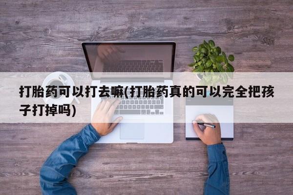 打胎药大月份用联系微信打胎药可以打去嘛(打胎药真的可以完全把孩子打掉吗)