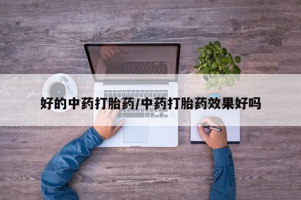 打胎药大月份用联系微信好的中药打胎药/中药打胎药效果好吗