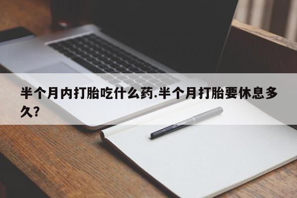 打胎药大月份用联系微信半个月内打胎吃什么药.半个月打胎要休息多久？