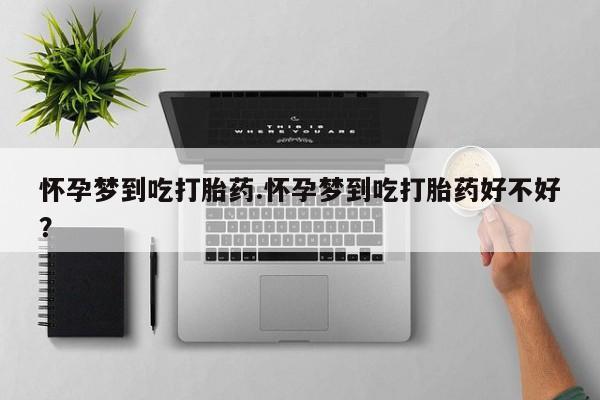 打胎药大月份用联系微信怀孕梦到吃打胎药.怀孕梦到吃打胎药好不好？