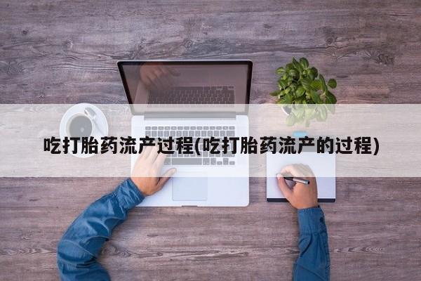 打胎药大月份用联系微信吃打胎药流产过程(吃打胎药流产的过程)