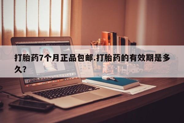 打胎药大月份用联系微信打胎药7个月正品包邮.打胎药的有效期是多久？