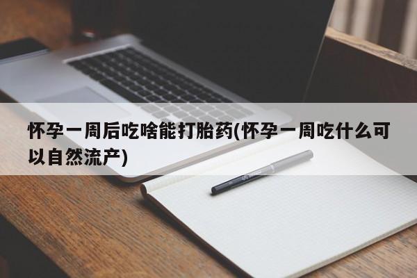 打胎药大月份用联系微信怀孕一周后吃啥能打胎药(怀孕一周吃什么可以自然流产)