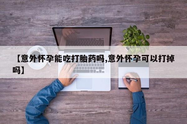 打胎药大月份用联系微信【意外怀孕能吃打胎药吗,意外怀孕可以打掉吗】