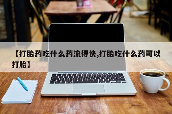 打胎药大月份用联系微信【打胎药吃什么药流得快,打胎吃什么药可以打胎】