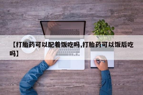 打胎药大月份用联系微信【打胎药可以配着饭吃吗,打胎药可以饭后吃吗】