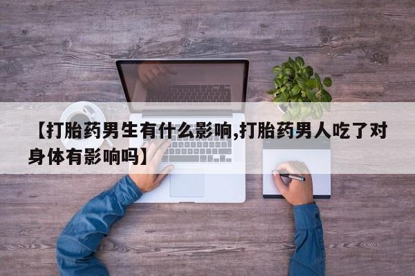 打胎药大月份用联系微信【打胎药男生有什么影响,打胎药男人吃了对身体有影响吗】