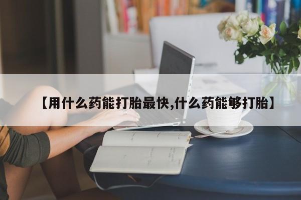打胎药大月份用联系微信【用什么药能打胎最快,什么药能够打胎】