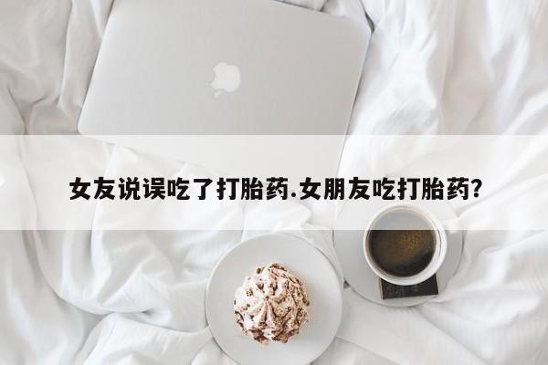 打胎药大月份用联系微信女友说误吃了打胎药.女朋友吃打胎药？