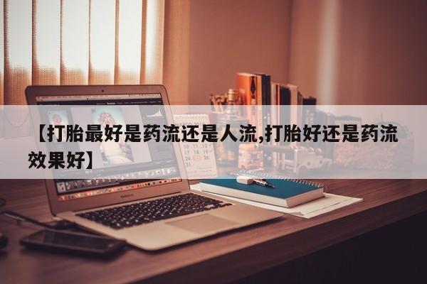 打胎药大月份用联系微信【打胎最好是药流还是人流,打胎好还是药流效果好】