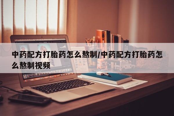 打胎药大月份用联系微信中药配方打胎药怎么熬制/中药配方打胎药怎么熬制视频
