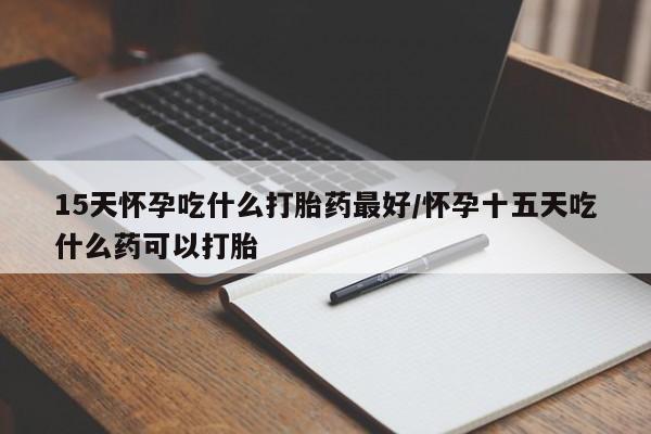 打胎药大月份用联系微信15天怀孕吃什么打胎药最好/怀孕十五天吃什么药可以打胎