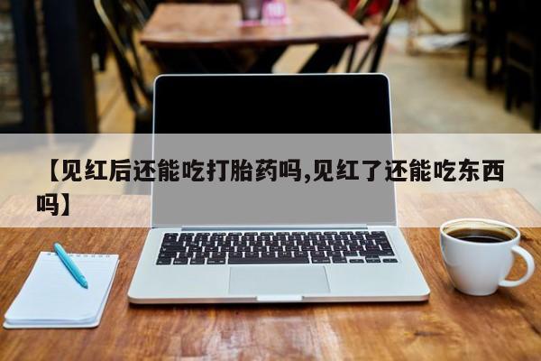 打胎药大月份用联系微信【见红后还能吃打胎药吗,见红了还能吃东西吗】